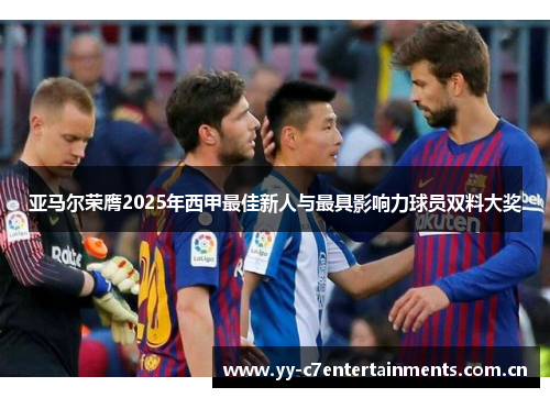 亚马尔荣膺2025年西甲最佳新人与最具影响力球员双料大奖 亚马尔荣膺2025年西甲最佳新人与最具影响力球员双料大奖