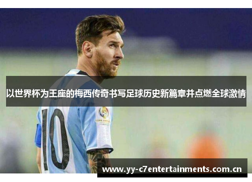 以世界杯为王座的梅西传奇书写足球历史新篇章并点燃全球激情 以世界杯为王座的梅西传奇书写足球历史新篇章并点燃全球激情