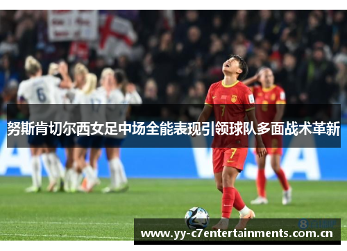 努斯肯切尔西女足中场全能表现引领球队多面战术革新 努斯肯切尔西女足中场全能表现引领球队多面战术革新