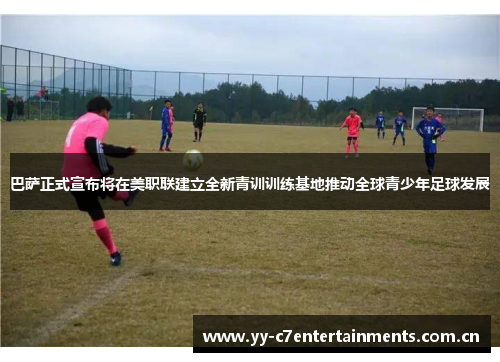 巴萨正式宣布将在美职联建立全新青训训练基地推动全球青少年足球发展 巴萨正式宣布将在美职联建立全新青训训练基地推动全球青少年足球发展