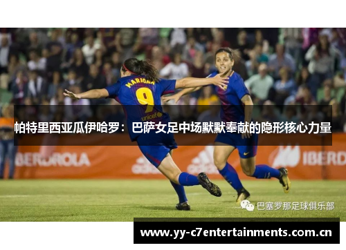 帕特里西亚瓜伊哈罗:巴萨女足中场默默奉献的隐形核心力量 帕特里西亚瓜伊哈罗:巴萨女足中场默默奉献的隐形核心力量