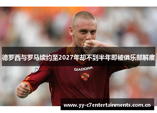 德罗西与罗马续约至2027年却不到半年即被俱乐部解雇 德罗西与罗马续约至2027年却不到半年即被俱乐部解雇