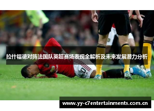 拉什福德对阵法国队英超赛场表现全解析及未来发展潜力分析 拉什福德对阵法国队英超赛场表现全解析及未来发展潜力分析