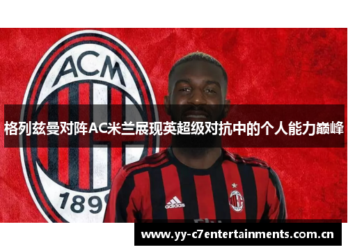 格列兹曼对阵AC米兰展现英超级对抗中的个人能力巅峰 格列兹曼对阵AC米兰展现英超级对抗中的个人能力巅峰