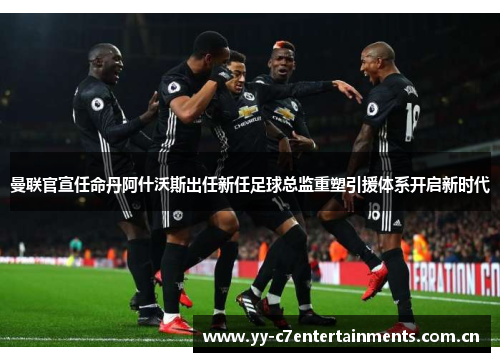 曼联官宣任命丹阿什沃斯出任新任足球总监重塑引援体系开启新时代 曼联官宣任命丹阿什沃斯出任新任足球总监重塑引援体系开启新时代