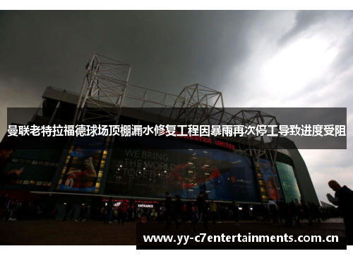 曼联老特拉福德球场顶棚漏水修复工程因暴雨再次停工导致进度受阻 曼联老特拉福德球场顶棚漏水修复工程因暴雨再次停工导致进度受阻
