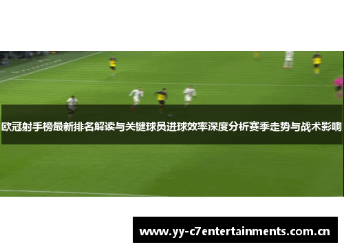 欧冠射手榜最新排名解读与关键球员进球效率深度分析赛季走势与战术影响 欧冠射手榜最新排名解读与关键球员进球效率深度分析赛季走势与战术影响