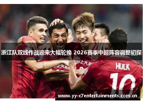 浙江队双线作战迎来大幅轮换 2026赛季中超阵容调整初探 浙江队双线作战迎来大幅轮换 2026赛季中超阵容调整初探